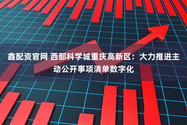 鑫配资官网 西部科学城重庆高新区：大力推进主动公开事项清单数字化