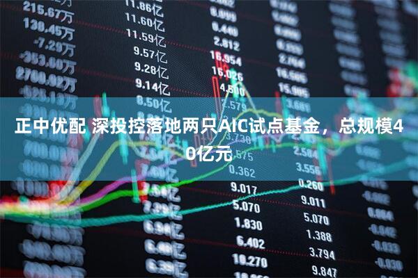 正中优配 深投控落地两只AIC试点基金，总规模40亿元
