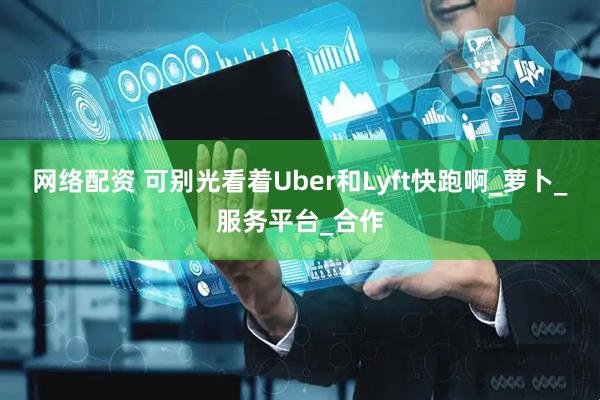 网络配资 可别光看着Uber和Lyft快跑啊_萝卜_服务平台_合作