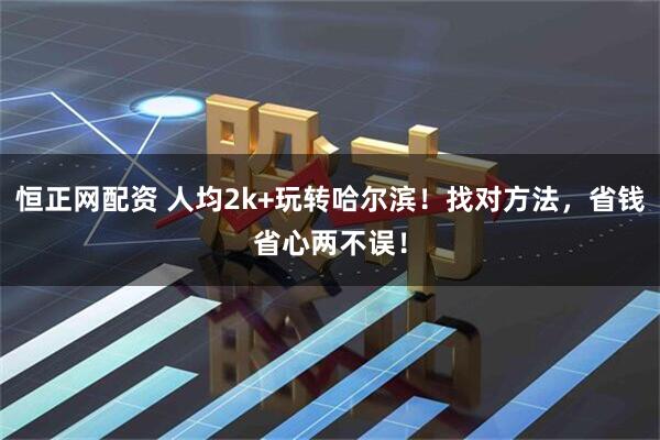 恒正网配资 人均2k+玩转哈尔滨！找对方法，省钱省心两不误！