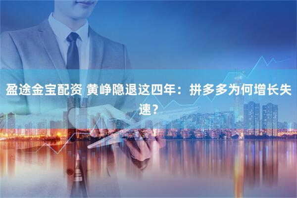 盈途金宝配资 黄峥隐退这四年：拼多多为何增长失速？