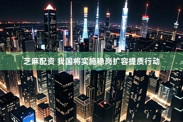 芝麻配资 我国将实施稳岗扩容提质行动