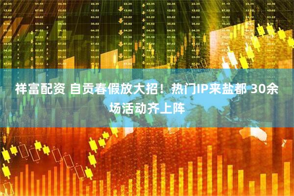 祥富配资 自贡春假放大招！热门IP来盐都 30余场活动齐上阵